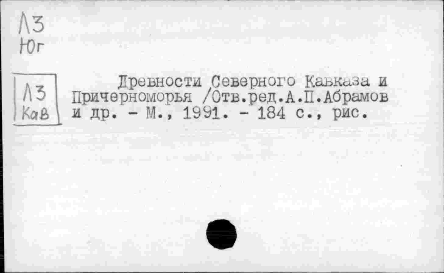 ﻿Аз
Юг
. Древности Северного Кавказа и А5 Причерноморья /Отв.ред.А.П.Абрамов Kaß и др. - М.» 1991. - 184 с., рис.